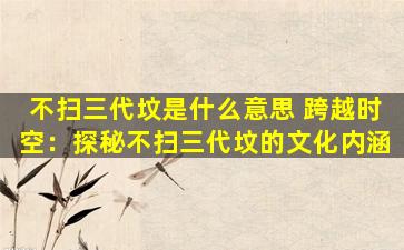 不扫三代坟是什么意思 跨越时空：探秘不扫三代坟的文化内涵